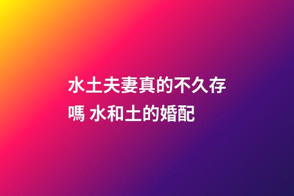 水土夫妻真的不久存嗎 水和土的婚配